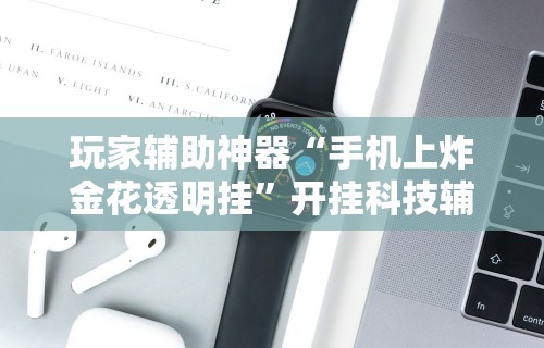 玩家辅助神器“手机上炸金花透明挂”开挂科技辅助神器手机