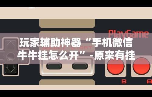 玩家辅助神器“手机微信牛牛挂怎么开”-原来有挂