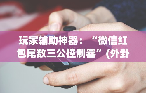 玩家辅助神器：“微信红包尾数三公控制器”(外卦神器下载)