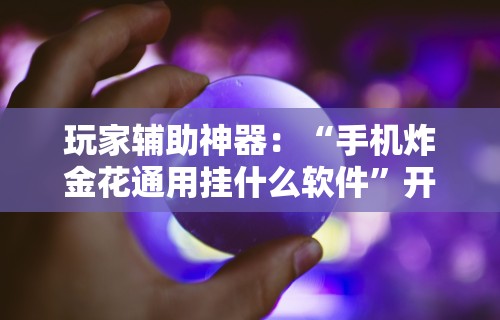 玩家辅助神器：“手机炸金花通用挂什么软件”开挂辅助详细步骤