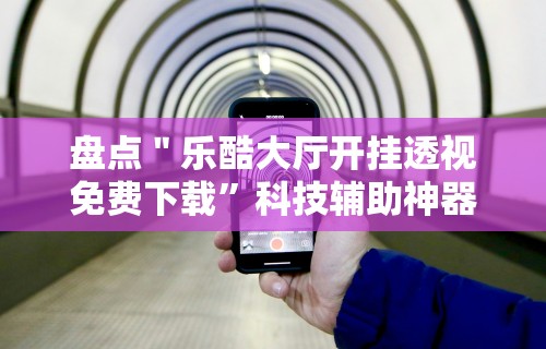 盘点＂乐酷大厅开挂透视免费下载”科技辅助神器手机版教程