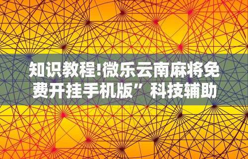 知识教程!微乐云南麻将免费开挂手机版”科技辅助神器手机版