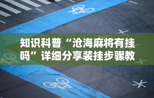 知识科普“沧海麻将有挂吗”详细分享装挂步骤教程
