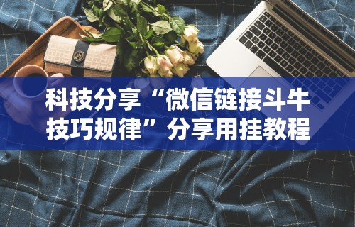 科技分享“微信链接斗牛技巧规律”分享用挂教程