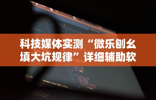 科技媒体实测“微乐刨幺填大坑规律”详细辅助软件教程