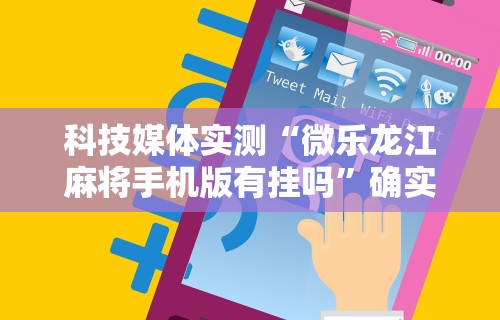 科技媒体实测“微乐龙江麻将手机版有挂吗”确实果然有挂