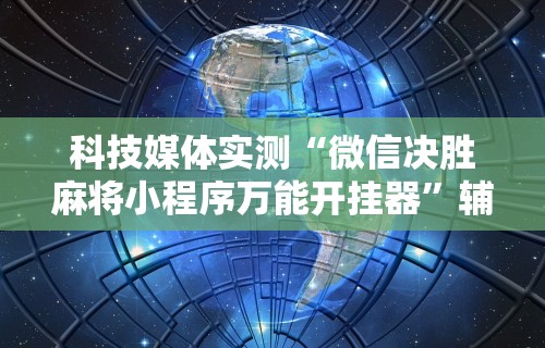 科技媒体实测“微信决胜麻将小程序万能开挂器”辅助神器插件下载