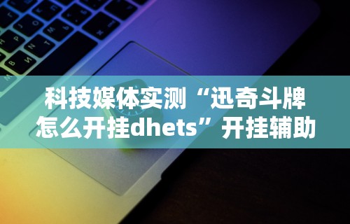科技媒体实测“迅奇斗牌怎么开挂dhets”开挂辅助详细步骤