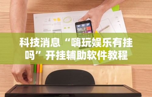 科技消息“嗨玩娱乐有挂吗”开挂辅助软件教程