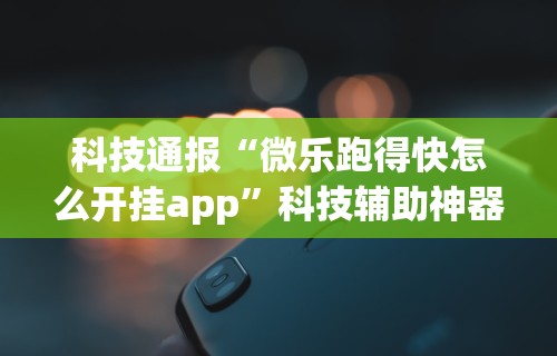 科技通报“微乐跑得快怎么开挂app”科技辅助神器手机版教程