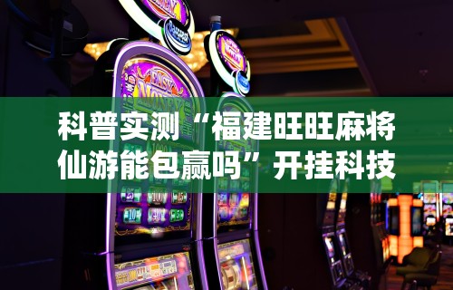 科普实测“福建旺旺麻将仙游能包赢吗”开挂科技辅助神器手机