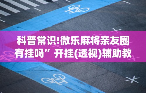 科普常识!微乐麻将亲友圈有挂吗”开挂(透视)辅助教程