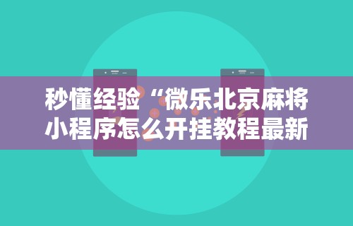 秒懂经验“微乐北京麻将小程序怎么开挂教程最新版更新内容”通用版下载教程！