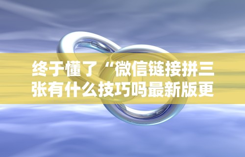 终于懂了“微信链接拼三张有什么技巧吗最新版更新内容”通用版下载教程！