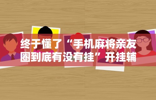 终于懂了“手机麻将亲友圈到底有没有挂”开挂辅助详细步骤