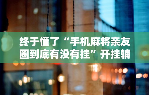终于懂了“手机麻将亲友圈到底有没有挂”开挂辅助详细步骤