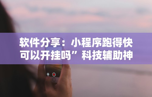 软件分享：小程序跑得快可以开挂吗”科技辅助神器手机版