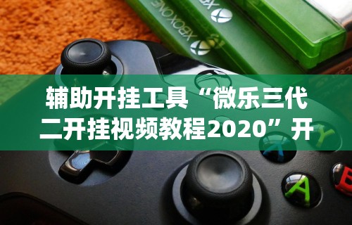 辅助开挂工具“微乐三代二开挂视频教程2020”开挂(透视)辅助教程