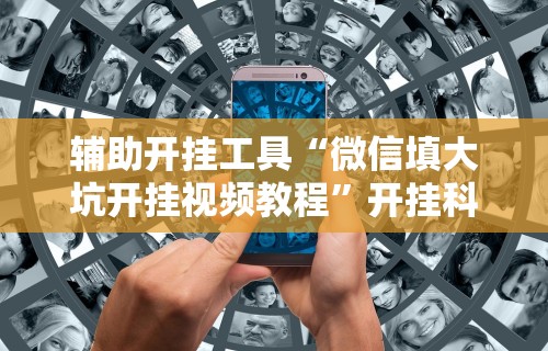 辅助开挂工具“微信填大坑开挂视频教程”开挂科技辅助神器手机