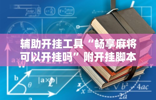 辅助开挂工具“畅享麻将可以开挂吗”附开挂脚本详细教程