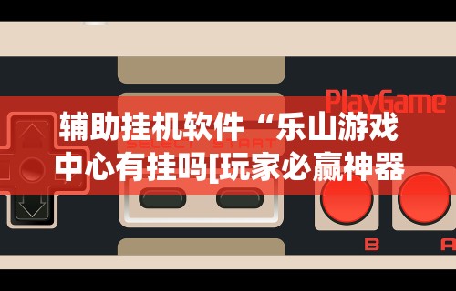 辅助挂机软件“乐山游戏中心有挂吗[玩家必赢神器]