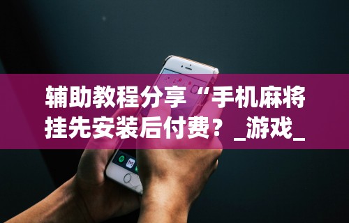 辅助教程分享“手机麻将挂先安装后付费？_游戏_玩家_工具