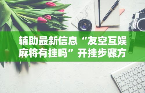 辅助最新信息“友空互娱麻将有挂吗”开挂步骤方法