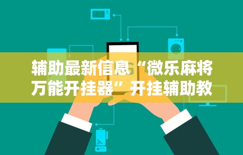 辅助最新信息“微乐麻将万能开挂器”开挂辅助教程