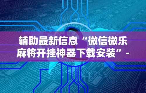 辅助最新信息“微信微乐麻将开挂神器下载安装”-开挂神器-包教包会