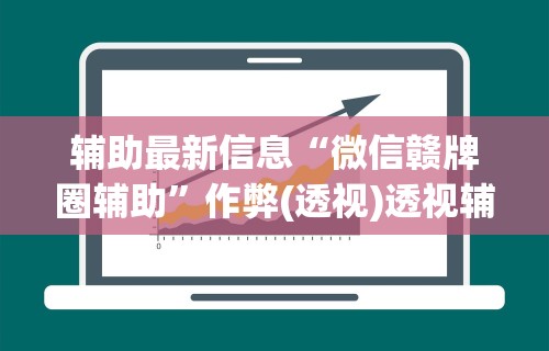 辅助最新信息“微信赣牌圈辅助”作弊(透视)透视辅助
