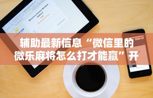 辅助最新信息“微信里的微乐麻将怎么打才能赢”开挂步骤方法