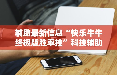 辅助最新信息“快乐牛牛终极版胜率挂”科技辅助神器手机版