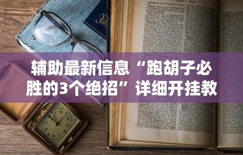 辅助最新信息“跑胡子必胜的3个绝招”详细开挂教程 辅助最新信息“跑胡子必胜的3个绝招”详细开挂教程
