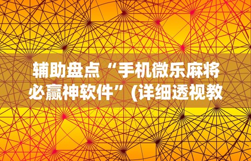 辅助盘点“手机微乐麻将必赢神软件”(详细透视教程)