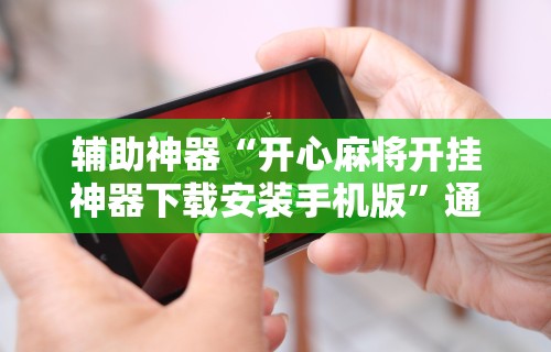 辅助神器“开心麻将开挂神器下载安装手机版	”通用版下载教程!