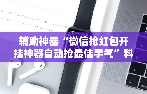 辅助神器“微信抢红包开挂神器自动抢最佳手气	”科技辅助神器手机版教程