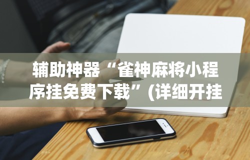 辅助神器“雀神麻将小程序挂免费下载	”(详细开挂教程)