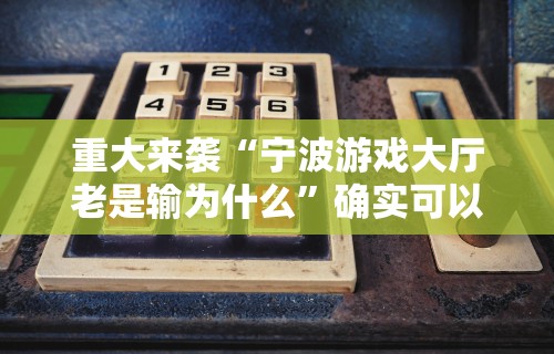重大来袭“宁波游戏大厅老是输为什么”确实可以使用辅助