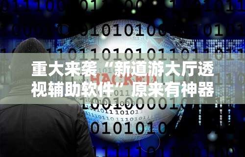 重大来袭“新道游大厅透视辅助软件”原来有神器下载