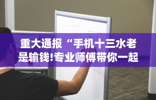重大通报“手机十三水老是输钱!专业师傅带你一起了解(确实有挂) 重大通报“手机十三水老是输钱!专业师傅带你一起了解(确实有挂)