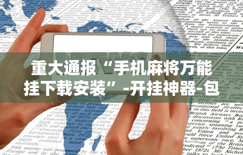 重大通报“手机麻将万能挂下载安装”-开挂神器-包教包会