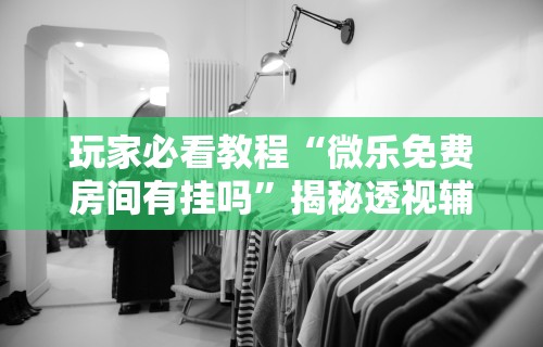 玩家必看教程“微乐免费房间有挂吗”揭秘透视辅助万能挂用法