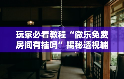 玩家必看教程“微乐免费房间有挂吗	”揭秘透视辅助万能挂用法