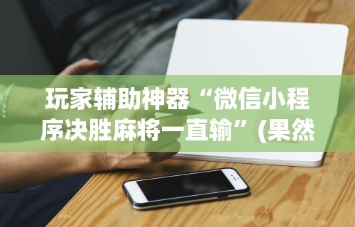 玩家辅助神器“微信小程序决胜麻将一直输”(果然有透视挂)