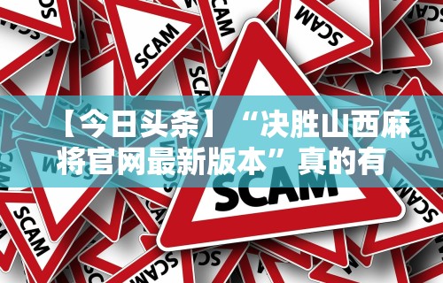 【今日头条】“决胜山西麻将官网最新版本”真的有挂