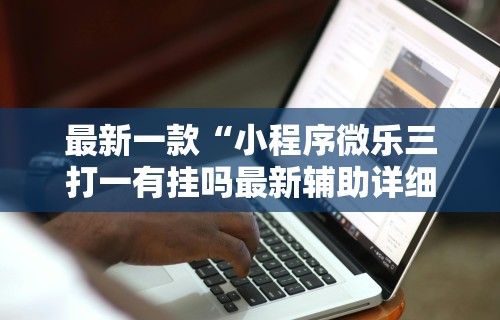 最新一款“小程序微乐三打一有挂吗最新辅助详细教程