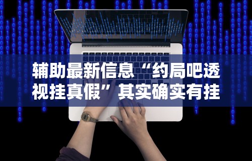 辅助最新信息“约局吧透视挂真假	”其实确实有挂