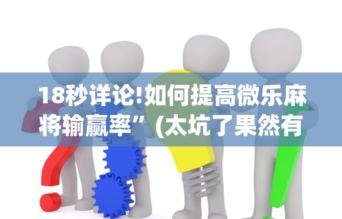 18秒详论!如何提高微乐麻将输赢率”(太坑了果然有挂)