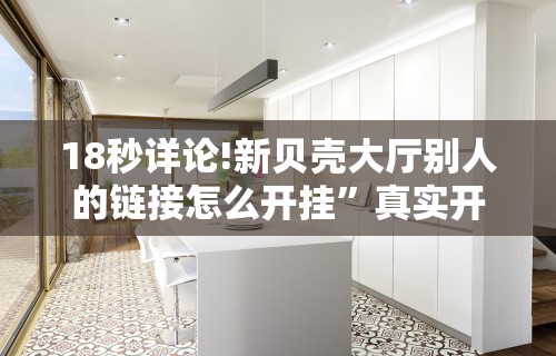 18秒详论!新贝壳大厅别人的链接怎么开挂	”真实开挂技巧分享