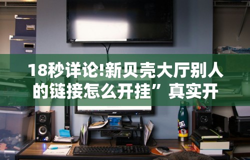 18秒详论!新贝壳大厅别人的链接怎么开挂”真实开挂技巧分享